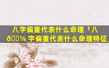 八字偏重代表什么命理「八 🐼 字偏重代表什么命理特征」
